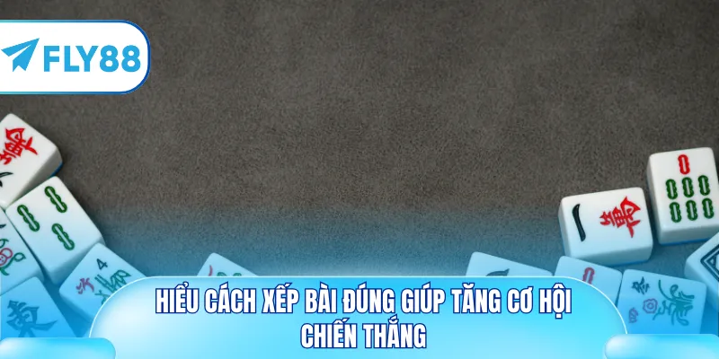 Hiểu cách xếp bài đúng giúp tăng cơ hội chiến thắng