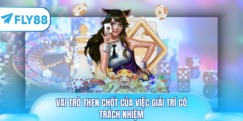 Vai trò then chốt của việc giải trí có trách nhiệm